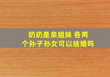 奶奶是亲姐妹 各两个孙子孙女可以结婚吗